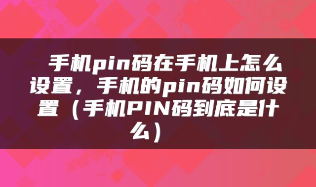 手机pin码在手机上怎么设置,手机的pin码如何设置(手机PIN码到底是什么)
