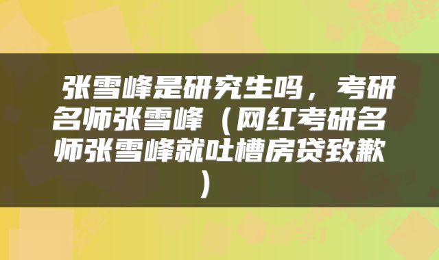 张雪峰是研究生吗,考研名师张雪峰(网红考研名师张雪峰就吐槽房贷致歉)