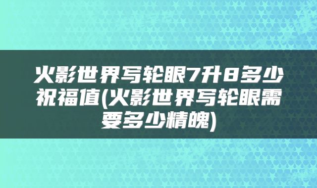 火影世界写轮眼7升8多少祝福值(火影世界写轮眼需要多少精魄)