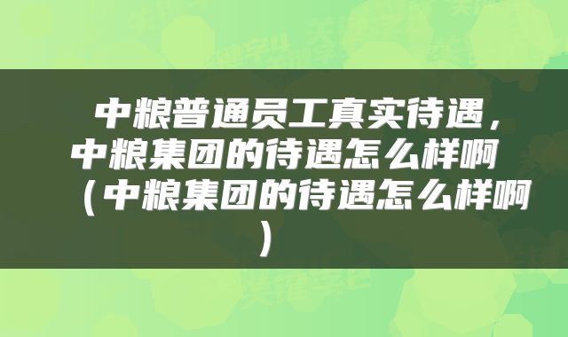  中粮普通员工真实待遇，中粮集团的待遇怎么样啊（中粮集团的待遇怎么样啊） 
