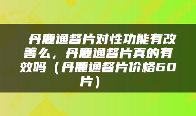 丹鹿通督片对性功能有改善么,丹鹿通督片真的有效吗(丹鹿通督片价格60片)