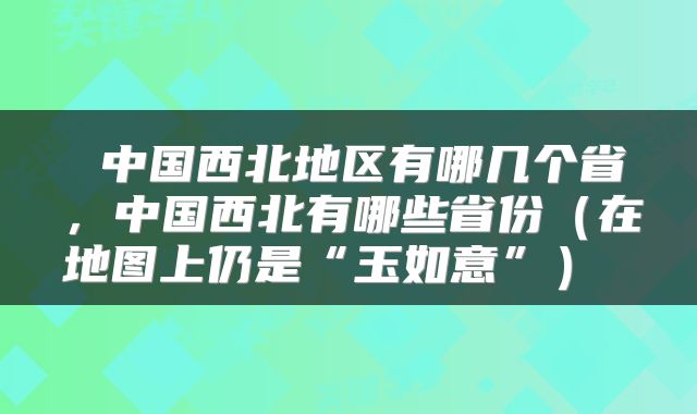  中国西北地区有哪几个省，中国西北有哪些省份（在地图上仍是“玉如意”） 