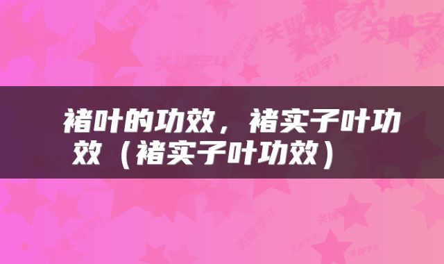  褚叶的功效，褚实子叶功效（褚实子叶功效） 