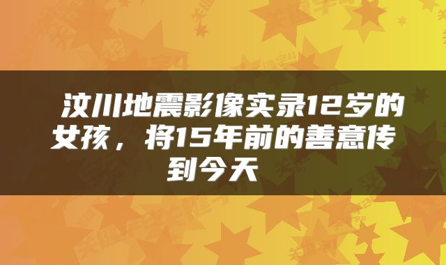  汶川地震影像实录12岁的女孩，将15年前的善意传到今天 