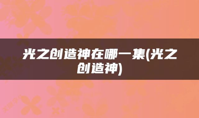 光之创造神在哪一集(光之创造神)