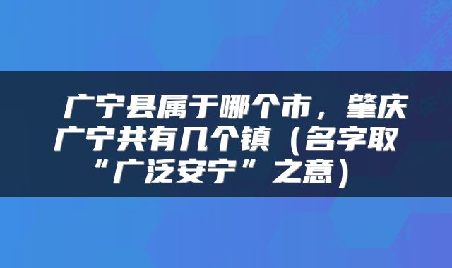 广宁县属于哪个市,肇庆广宁共有几个镇(名字取“广泛安宁”之意)