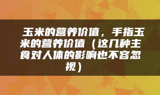 玉米的营养价值，手指玉米的营养价值（这几种主食对人体的影响也不容忽视） 