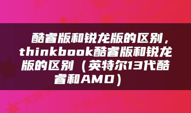 酷睿版和锐龙版的区别,thinkbook酷睿版和锐龙版的区别(英特尔13代酷睿和AMD)