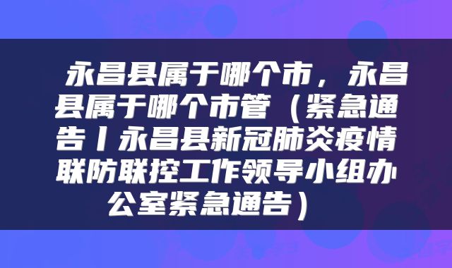  永昌县属于哪个市，永昌县属于哪个市管（紧急通告丨永昌县新冠肺炎疫情联防联控工作领导小组办公室紧急通告） 