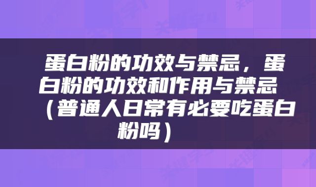  蛋白粉的功效与禁忌，蛋白粉的功效和作用与禁忌（普通人日常有必要吃蛋白粉吗） 