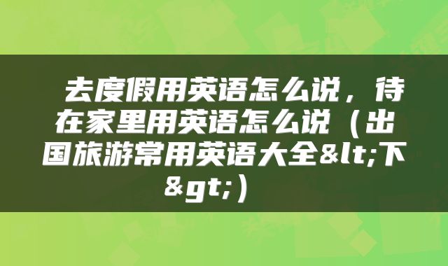  去度假用英语怎么说，待在家里用英语怎么说（出国旅游常用英语大全<下>） 