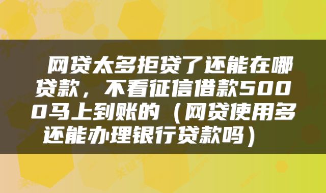 网贷太多拒贷了还能在哪贷款，不看征信借款5000马上到账的（网贷使用多还能办理银行贷款吗） 