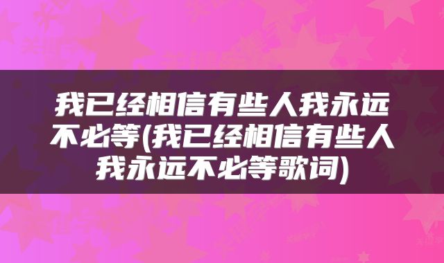 我已经相信有些人我永远不必等(我已经相信有些人我永远不必等歌词)