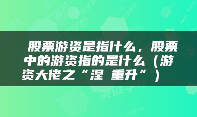  股票游资是指什么，股票中的游资指的是什么（游资大佬之“涅槃重升”） 