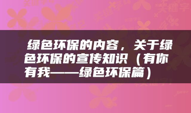 绿色环保的内容,关于绿色环保的宣传知识(有你有我——绿色环保篇)