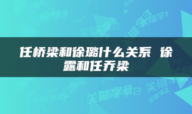 任桥梁和徐璐什么关系 徐露和任乔梁