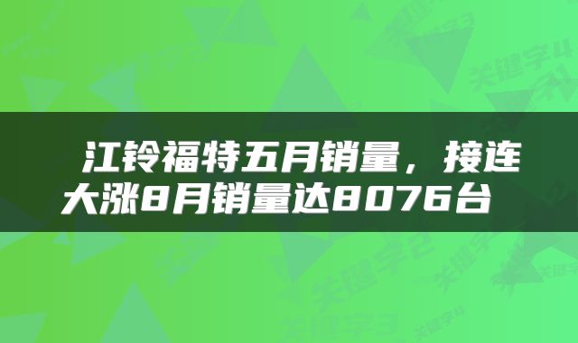  江铃福特五月销量，接连大涨8月销量达8076台 