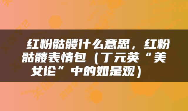  红粉骷髅什么意思，红粉骷髅表情包（丁元英“美女论”中的如是观） 