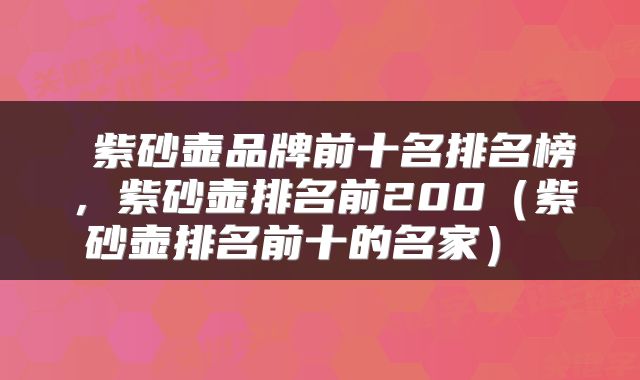  紫砂壶品牌前十名排名榜，紫砂壶排名前200（紫砂壶排名前十的名家） 