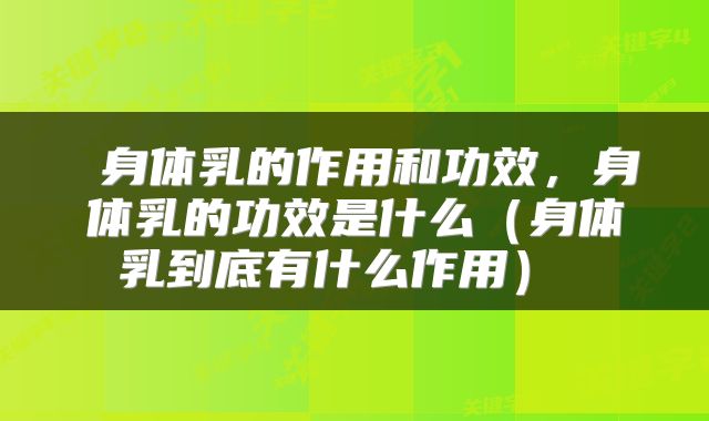  身体乳的作用和功效，身体乳的功效是什么（身体乳到底有什么作用） 