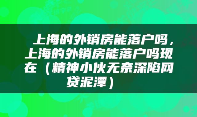  上海的外销房能落户吗，上海的外销房能落户吗现在（精神小伙无奈深陷网贷泥潭） 