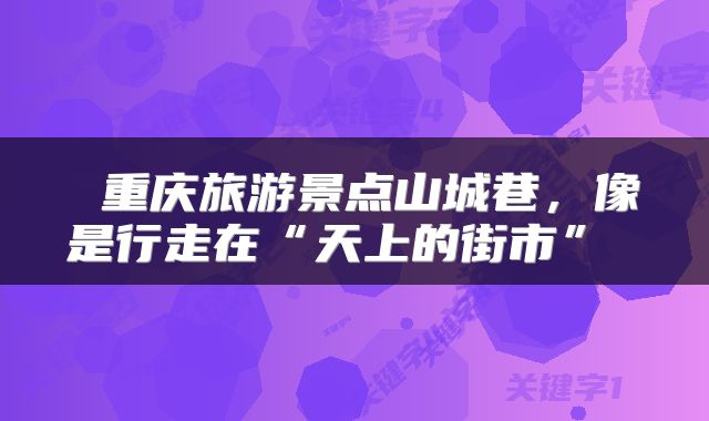 重庆旅游景点山城巷,像是行走在“天上的街市”