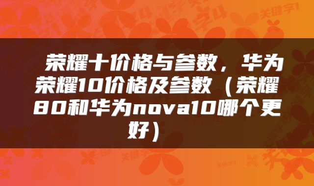  荣耀十价格与参数，华为荣耀10价格及参数（荣耀80和华为nova10哪个更好） 