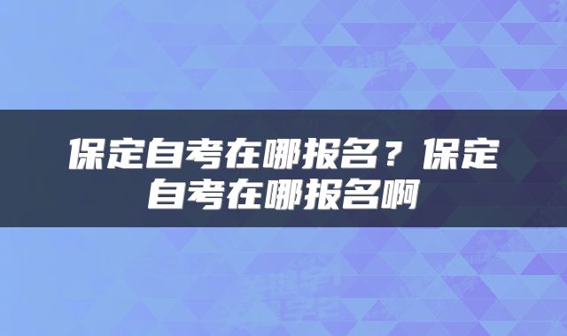 保定自考在哪报名？保定自考在哪报名啊