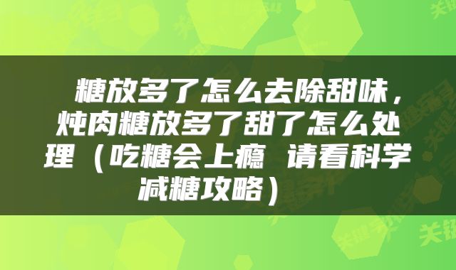  糖放多了怎么去除甜味，炖肉糖放多了甜了怎么处理（吃糖会上瘾 请看科学减糖攻略） 