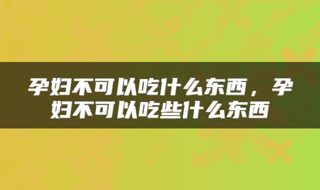 孕妇不可以吃什么东西，孕妇不可以吃些什么东西
