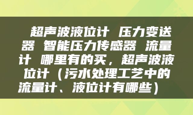 超声波液位计 压力变送器 智能压力传感器 流量计 哪里有的买,超声波液位计(污水处理工艺中的流量计、液位计有哪些)