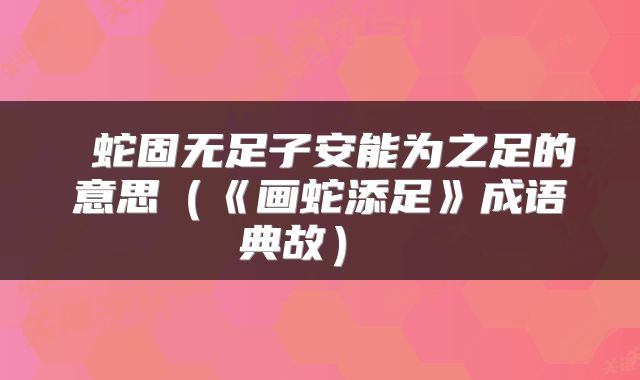  蛇固无足子安能为之足的意思（《画蛇添足》成语典故） 