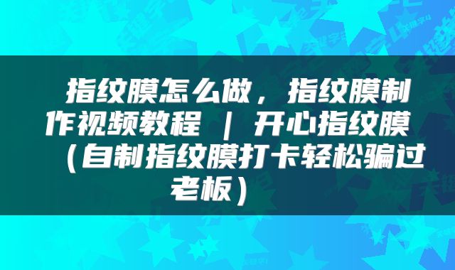 指纹膜怎么做,指纹膜制作视频教程 | 开心指纹膜(自制指纹膜打卡轻松骗过老板)