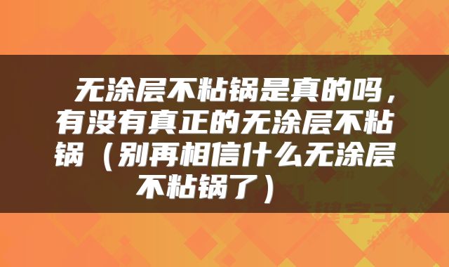  无涂层不粘锅是真的吗，有没有真正的无涂层不粘锅（别再相信什么无涂层不粘锅了） 