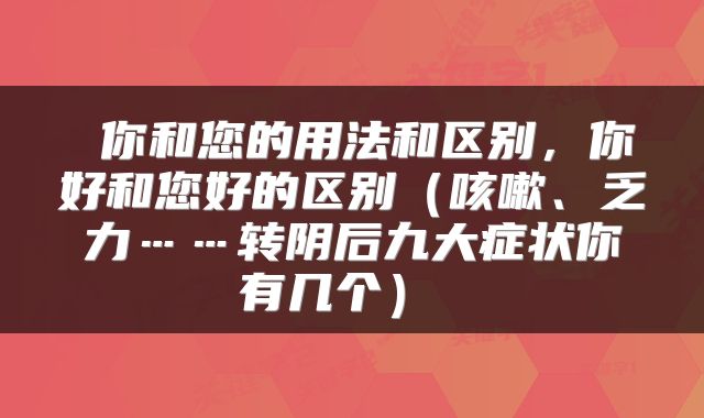  你和您的用法和区别，你好和您好的区别（咳嗽、乏力……转阴后九大症状你有几个） 