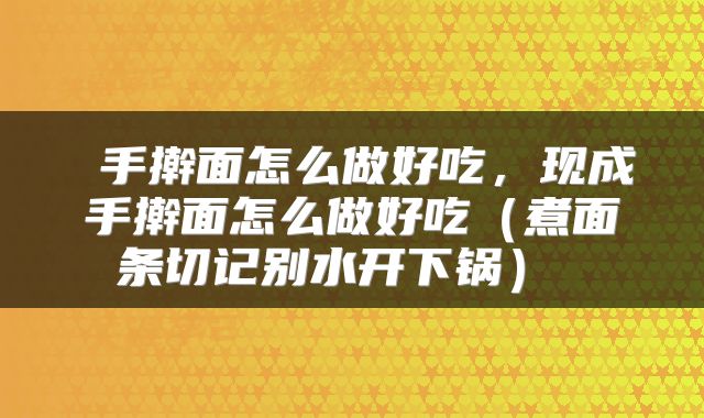 手擀面怎么做好吃,现成手擀面怎么做好吃(煮面条切记别水开下锅)