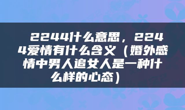 2244什么意思,2244爱情有什么含义(婚外感情中男人追女人是一种什么样的心态)