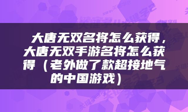 大唐无双名将怎么获得,大唐无双手游名将怎么获得(老外做了款超接地气的中国游戏)