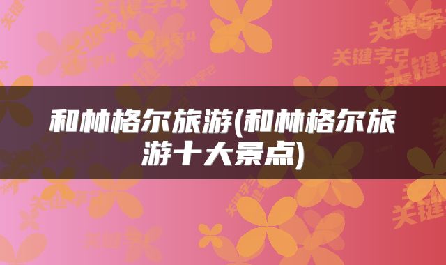 和林格尔旅游(和林格尔旅游十大景点)