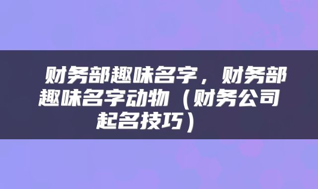  财务部趣味名字，财务部趣味名字动物（财务公司起名技巧） 