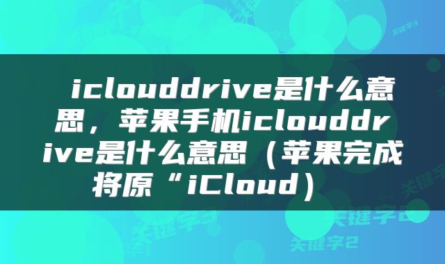  iclouddrive是什么意思，苹果手机iclouddrive是什么意思（苹果完成将原“iCloud） 