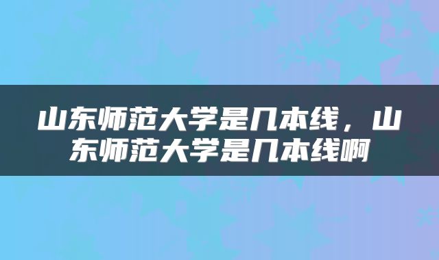 山东师范大学是几本线,山东师范大学是几本线啊