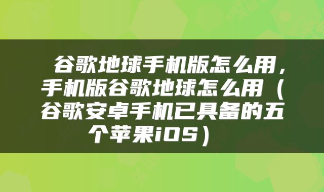  谷歌地球手机版怎么用，手机版谷歌地球怎么用（谷歌安卓手机已具备的五个苹果iOS） 