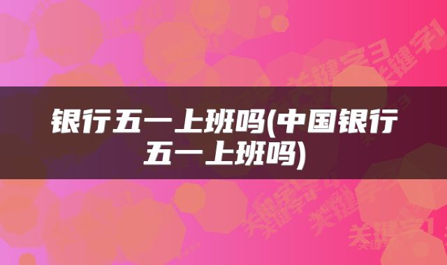 银行五一上班吗(中国银行五一上班吗)