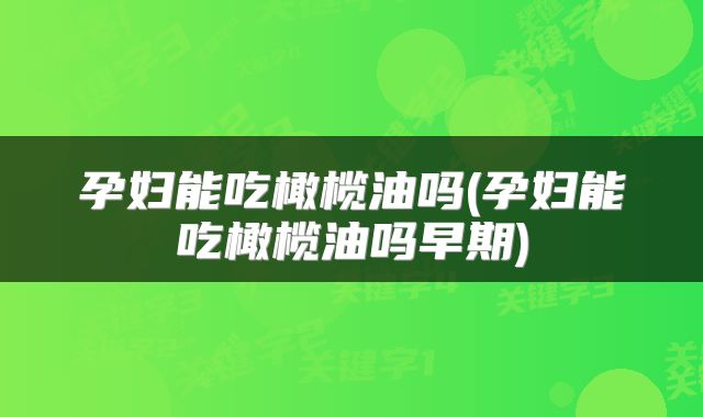 孕妇能吃橄榄油吗(孕妇能吃橄榄油吗早期)