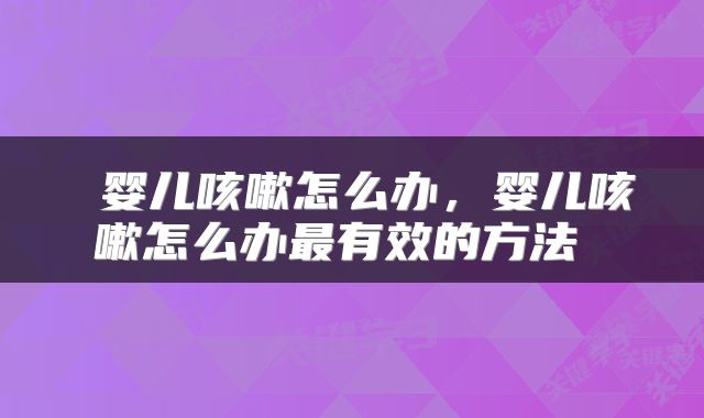  婴儿咳嗽怎么办，婴儿咳嗽怎么办最有效的方法 