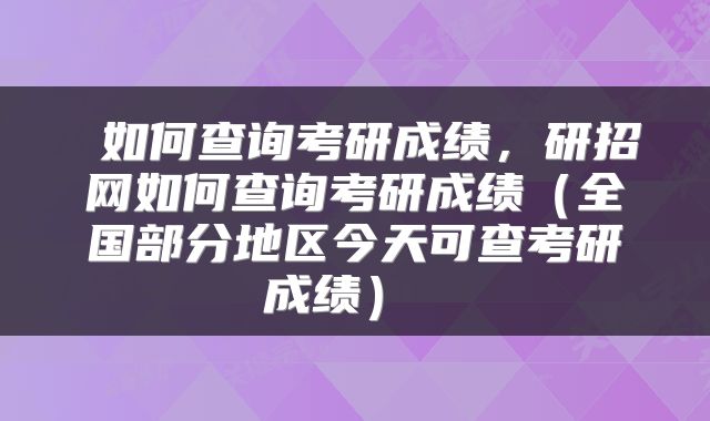  如何查询考研成绩，研招网如何查询考研成绩（全国部分地区今天可查考研成绩） 