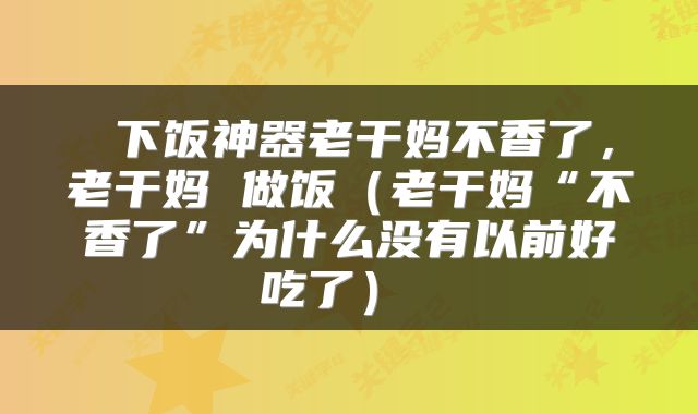 下饭神器老干妈不香了,老干妈 做饭(老干妈“不香了”为什么没有以前好吃了)