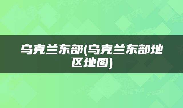 乌克兰东部(乌克兰东部地区地图)