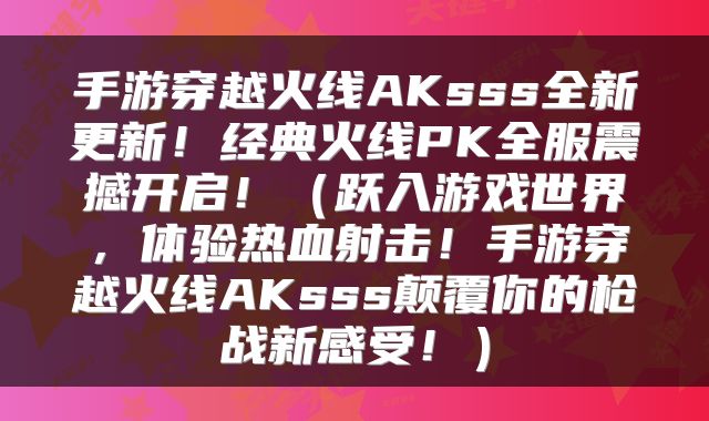 手游穿越火线AKsss全新更新！经典火线PK全服震撼开启！（跃入游戏世界，体验热血射击！手游穿越火线AKsss颠覆你的枪战新感受！）
